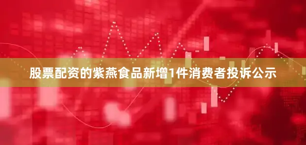 股票配资的紫燕食品新增1件消费者投诉公示
