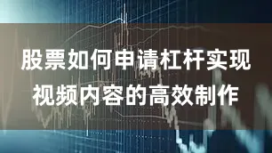 股票如何申请杠杆实现视频内容的高效制作