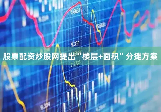 股票配资炒股网提出“楼层+面积”分摊方案