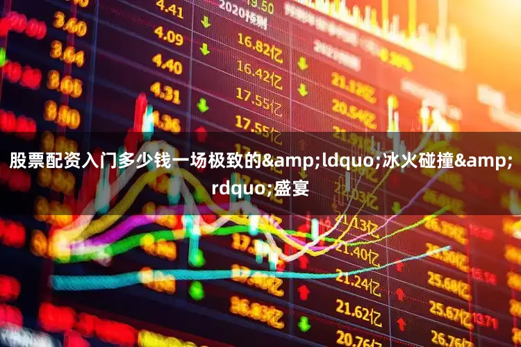 股票配资入门多少钱一场极致的“冰火碰撞”盛宴