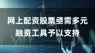 网上配资股票亟需多元融资工具予以支持